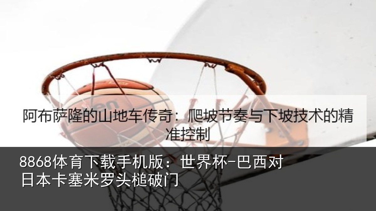 8868体育下载手机版：世界杯-巴西对日本卡塞米罗头槌破门