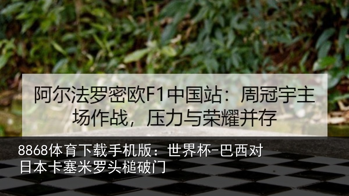 8868体育下载手机版：世界杯-巴西对日本卡塞米罗头槌破门