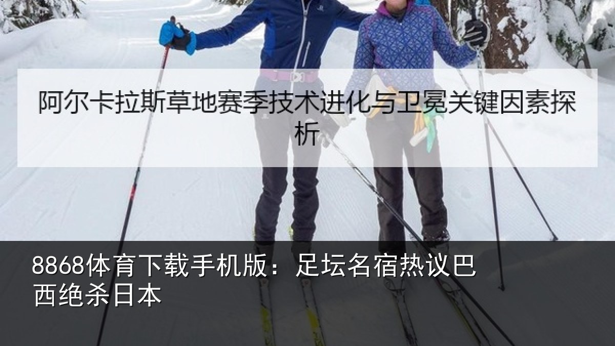 8868体育下载手机版：足坛名宿热议巴西绝杀日本