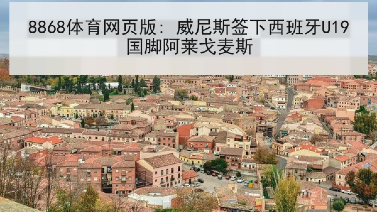 8868体育网页版: 威尼斯签下西班牙U19国脚阿莱戈麦斯 8868体育网页版: 威尼斯签下西班牙U19国脚阿莱戈麦斯