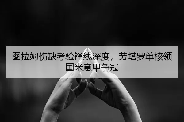 图拉姆伤缺考验锋线深度，劳塔罗单核领国米意甲争冠