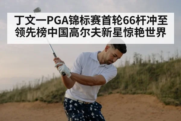 丁文一PGA锦标赛首轮66杆冲至领先榜中国高尔夫新星惊艳世界